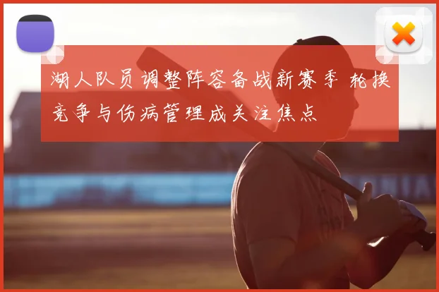 湖人队员调整阵容备战新赛季 轮换竞争与伤病管理成关注焦点