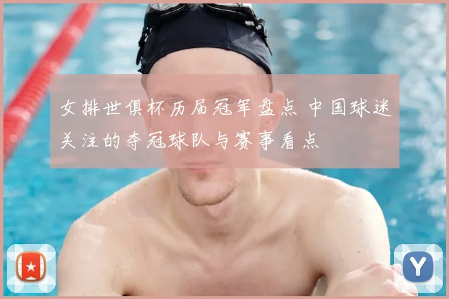 女排世俱杯历届冠军盘点 中国球迷关注的夺冠球队与赛事看点
