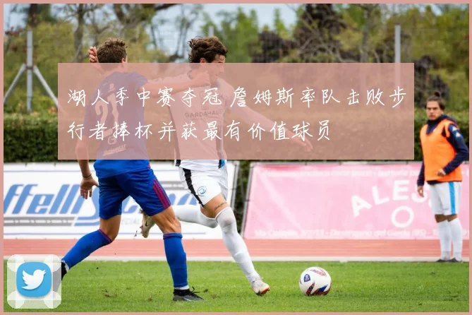 湖人季中赛夺冠 詹姆斯率队击败步行者捧杯并获最有价值球员