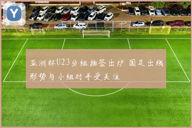 亚洲杯U23分组抽签出炉 国足出线形势与小组对手受关注