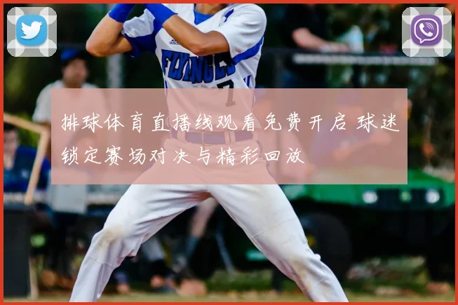 排球体育直播线观看免费开启 球迷锁定赛场对决与精彩回放