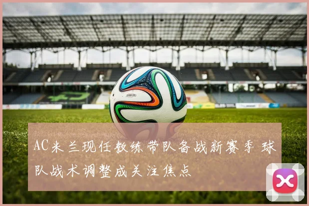AC米兰现任教练带队备战新赛季 球队战术调整成关注焦点