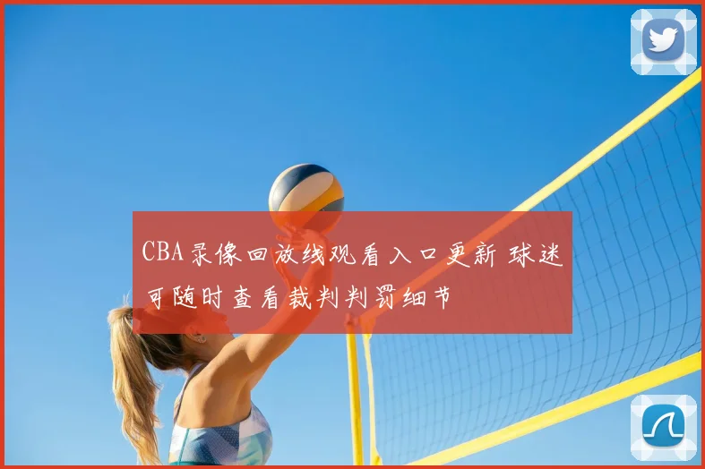CBA录像回放线观看入口更新 球迷可随时查看裁判判罚细节