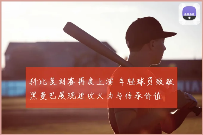 科比复刻赛再度上演 年轻球员致敬黑曼巴展现进攻火力与传承价值