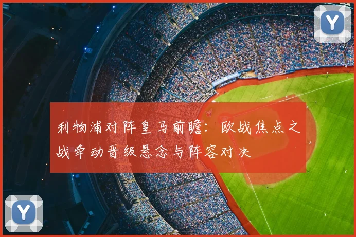 利物浦对阵皇马前瞻：欧战焦点之战牵动晋级悬念与阵容对决