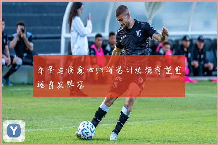 李圣龙伤愈回归海港训练场有望重返首发阵容