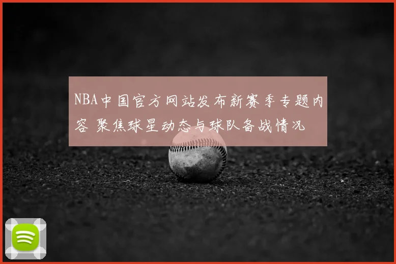 NBA中国官方网站发布新赛季专题内容 聚焦球星动态与球队备战情况