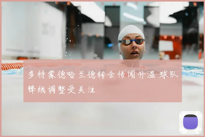 多特蒙德哈兰德转会传闻升温 球队锋线调整受关注