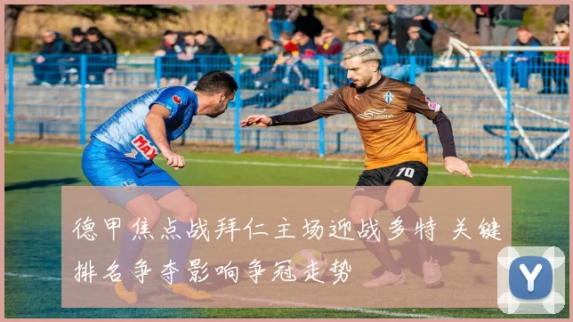 德甲焦点战拜仁主场迎战多特 关键排名争夺影响争冠走势