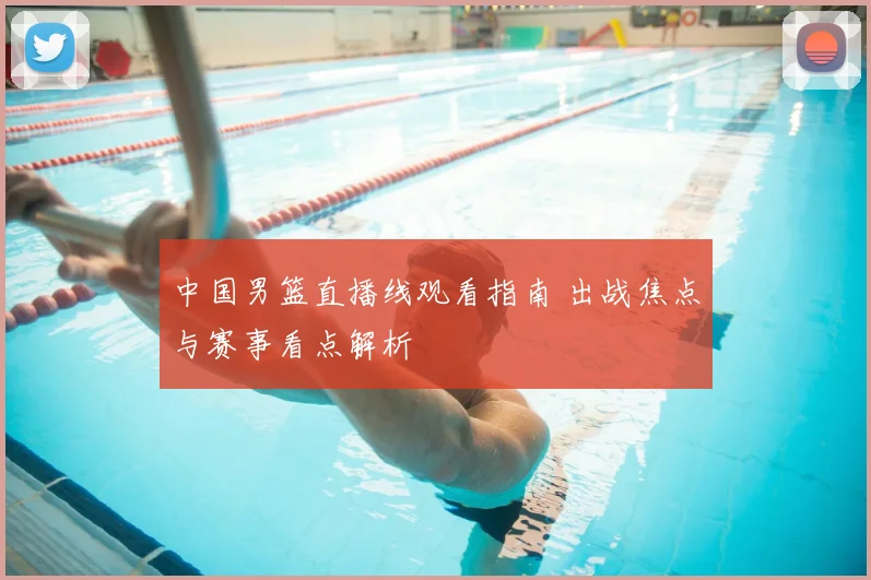 中国男篮直播线观看指南 出战焦点与赛事看点解析