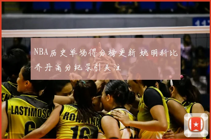 NBA历史单场得分榜更新 姚明科比乔丹高分纪录引关注