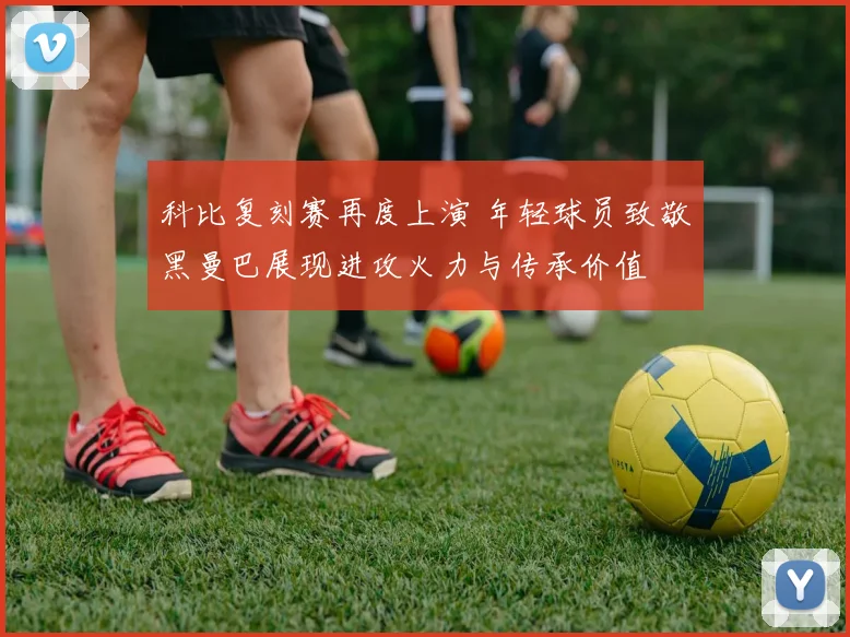 科比复刻赛再度上演 年轻球员致敬黑曼巴展现进攻火力与传承价值