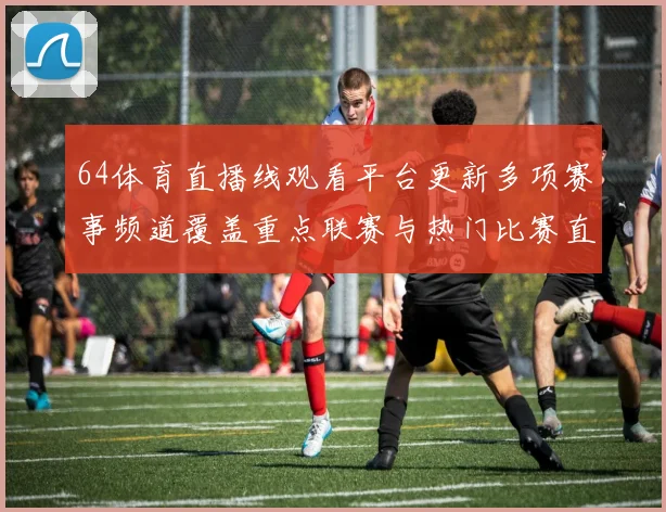 64体育直播线观看平台更新多项赛事频道覆盖重点联赛与热门比赛直播入口