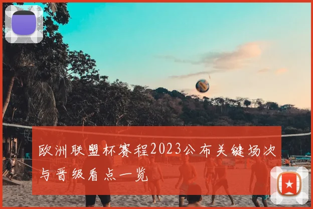 欧洲联盟杯赛程2023公布关键场次与晋级看点一览