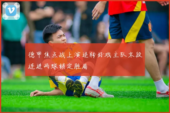 德甲焦点战上演逆转好戏主队末段连进两球锁定胜局