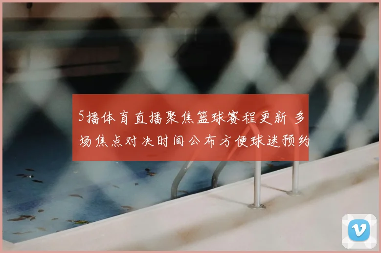 5播体育直播聚焦篮球赛程更新 多场焦点对决时间公布方便球迷预约观看
