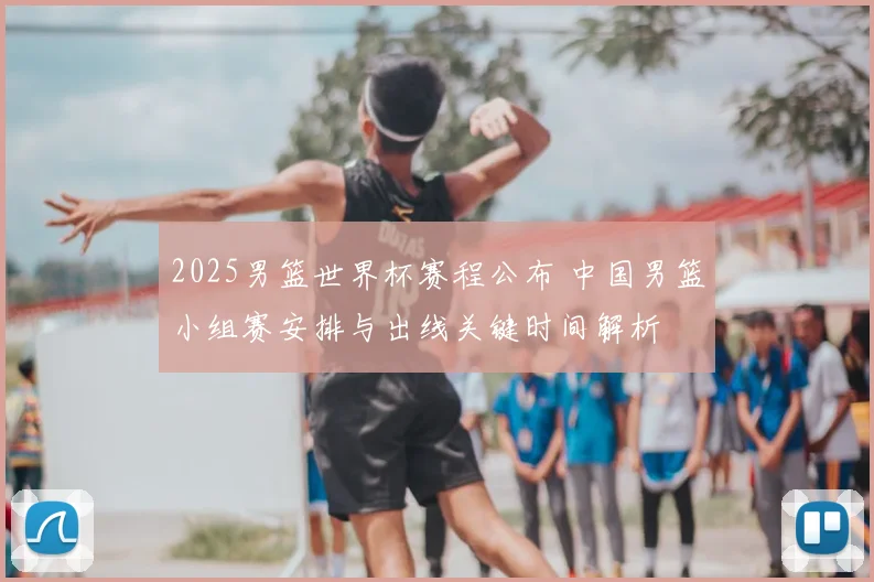 2025男篮世界杯赛程公布 中国男篮小组赛安排与出线关键时间解析