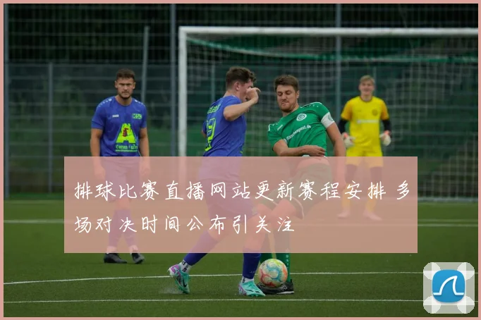排球比赛直播网站更新赛程安排 多场对决时间公布引关注