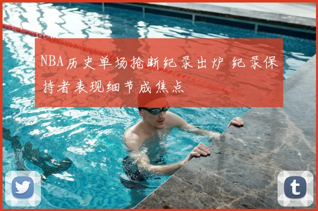 NBA历史单场抢断纪录出炉 纪录保持者表现细节成焦点
