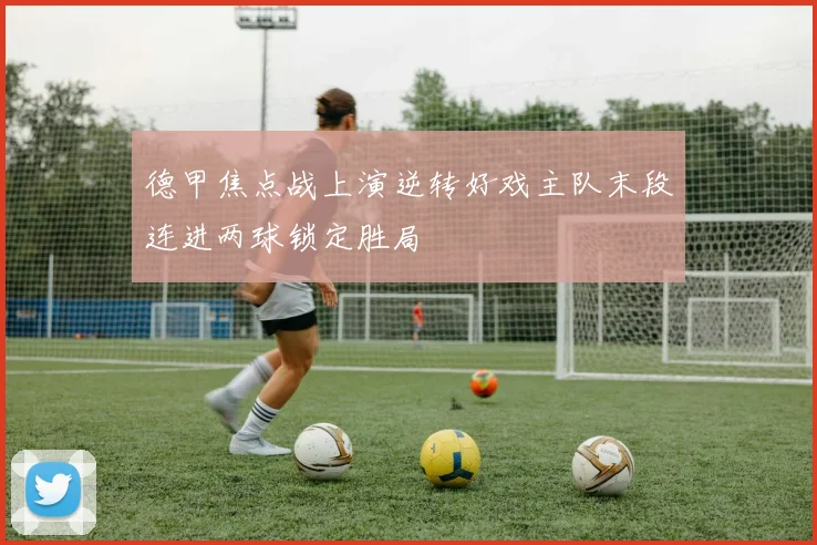 德甲焦点战上演逆转好戏主队末段连进两球锁定胜局