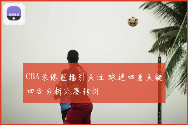 CBA录像重播引关注 球迷回看关键回合分析比赛转折
