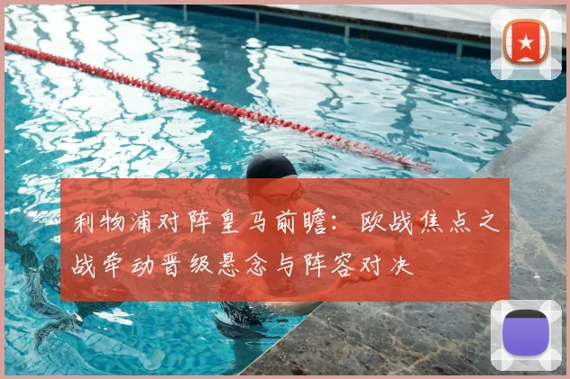 利物浦对阵皇马前瞻：欧战焦点之战牵动晋级悬念与阵容对决