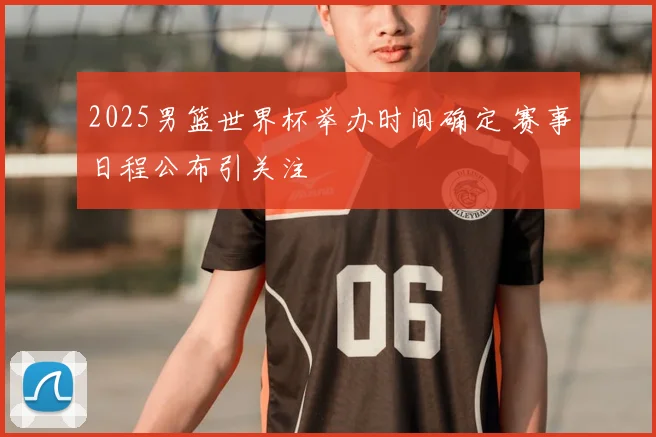 2025男篮世界杯举办时间确定 赛事日程公布引关注