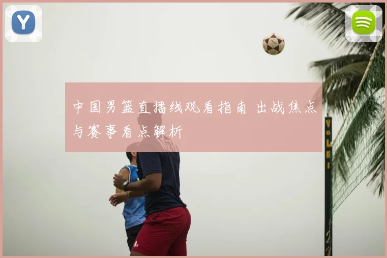 中国男篮直播线观看指南 出战焦点与赛事看点解析