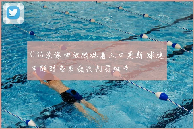 CBA录像回放线观看入口更新 球迷可随时查看裁判判罚细节