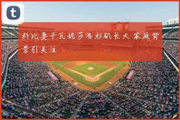 科比妻子瓦妮莎洛杉矶长大 家庭背景引关注