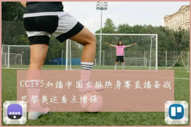 CCTV5加播中国女排热身赛直播备战巴黎奥运看点增强