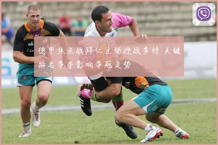 德甲焦点战拜仁主场迎战多特 关键排名争夺影响争冠走势