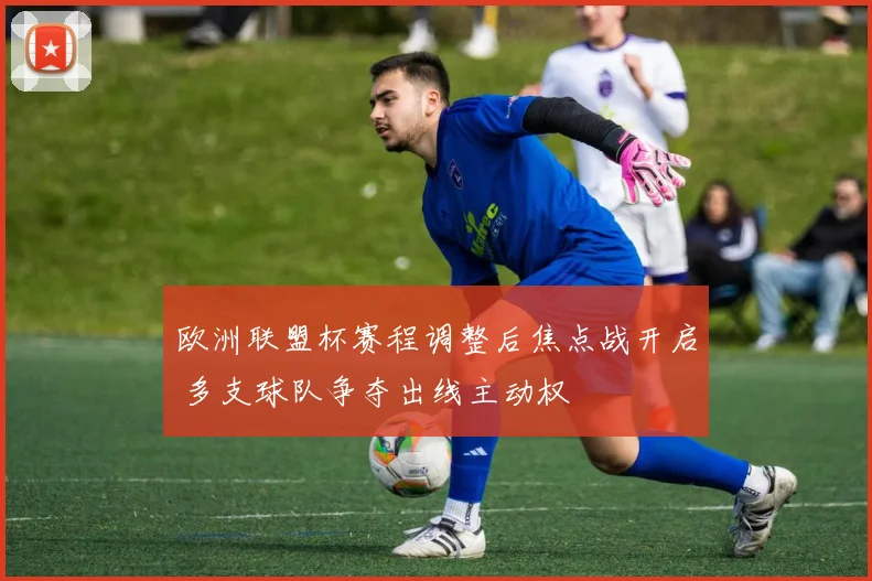 欧洲联盟杯赛程调整后焦点战开启 多支球队争夺出线主动权