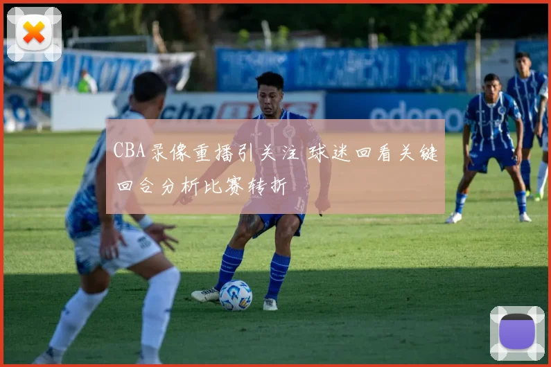 CBA录像重播引关注 球迷回看关键回合分析比赛转折